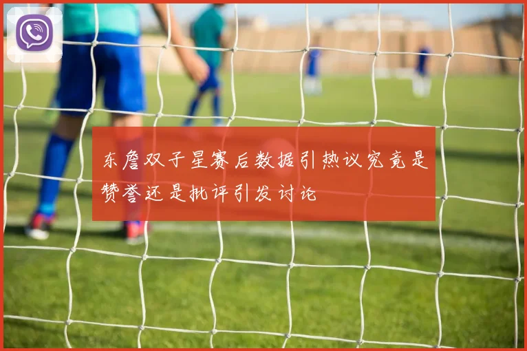 东詹双子星赛后数据引热议究竟是赞誉还是批评引发讨论