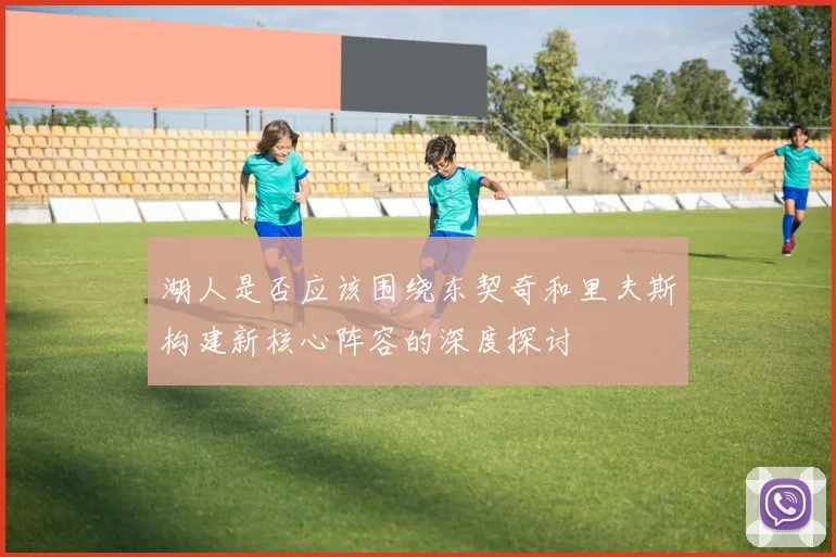 湖人是否应该围绕东契奇和里夫斯构建新核心阵容的深度探讨