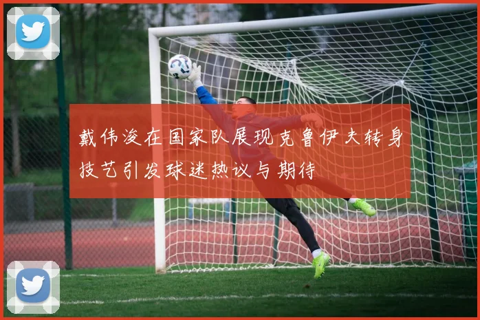 戴伟浚在国家队展现克鲁伊夫转身技艺引发球迷热议与期待