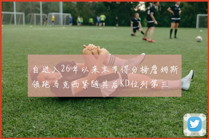 自进入26年以来末节得分榜詹姆斯领跑马克西紧随其后KD位列第三