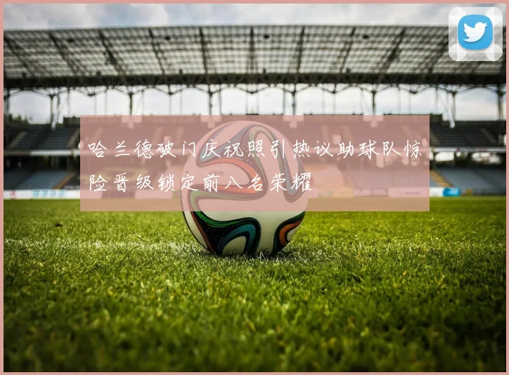 哈兰德破门庆祝照引热议助球队惊险晋级锁定前八名荣耀