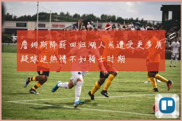 詹姆斯降薪回归湖人或遭受更多质疑球迷热情不如骑士时期