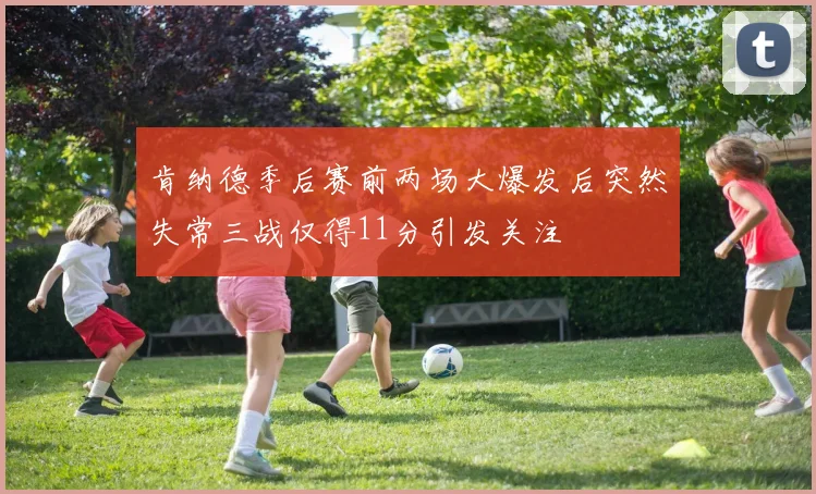 肯纳德季后赛前两场大爆发后突然失常三战仅得11分引发关注