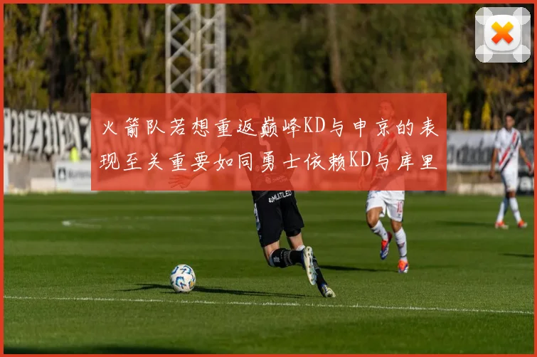 火箭队若想重返巅峰KD与申京的表现至关重要如同勇士依赖KD与库里