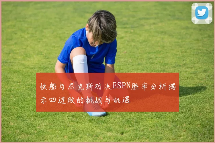 快船与尼克斯对决ESPN胜率分析揭示四连败的挑战与机遇