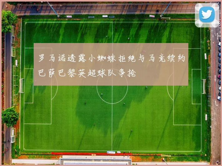 罗马诺透露小蜘蛛拒绝与马竞续约巴萨巴黎英超球队争抢