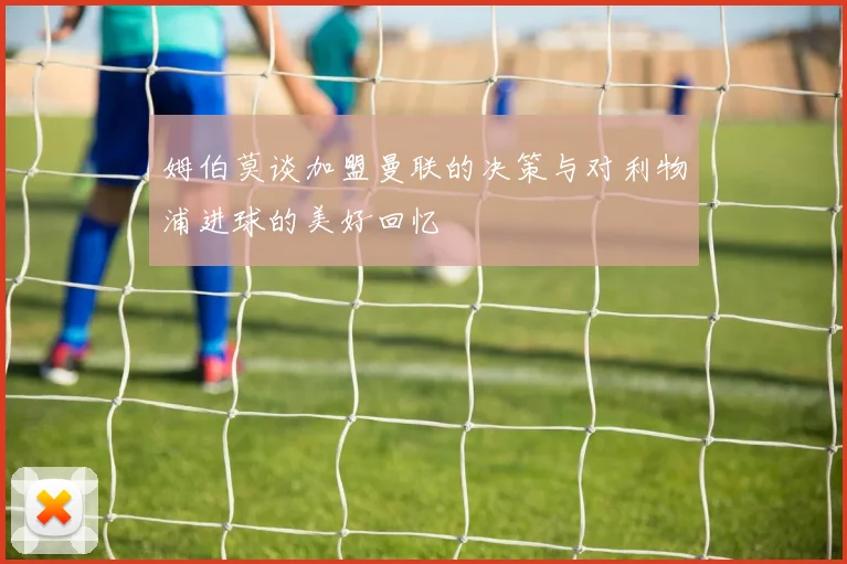姆伯莫谈加盟曼联的决策与对利物浦进球的美好回忆