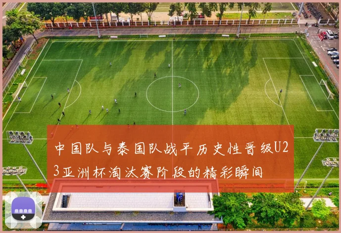 中国队与泰国队战平历史性晋级U23亚洲杯淘汰赛阶段的精彩瞬间