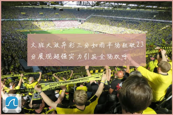 文班大放异彩三分如雨半场狂砍23分展现超强实力引发全场欢呼