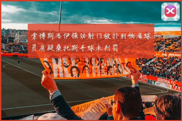 索博斯洛伊强劲射门被扑利物浦球员质疑桑托斯手球未判罚